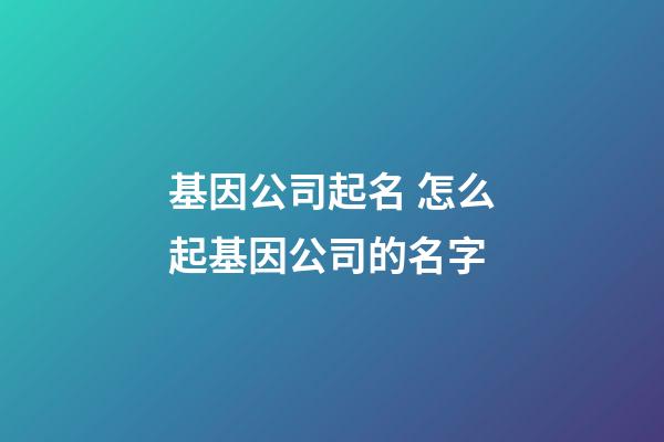 基因公司起名 怎么起基因公司的名字-第1張-公司起名-玄機派
